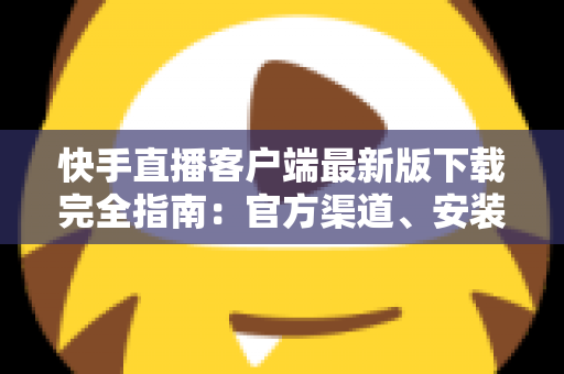 快手直播客户端最新版下载完全指南:官方渠道、安装步骤与功能亮点一网打尽 快手直播客户端最新版下载完全指南:官方渠道、安装步骤与功能亮点一网打尽