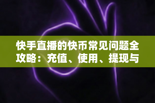 快手直播的快币常见问题全攻略:充值、使用、提现与安全一站式解答 快手直播的快币常见问题全攻略:充值、使用、提现与安全一站式解答