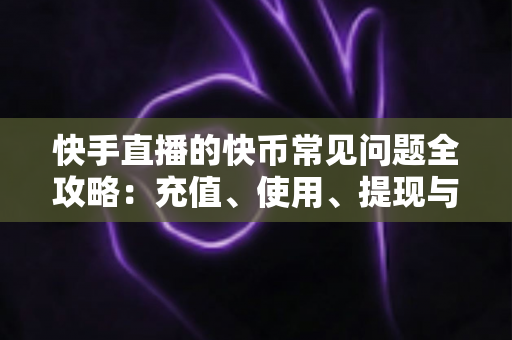 快手直播的快币常见问题全攻略：充值、使用、提现与安全一站式解答