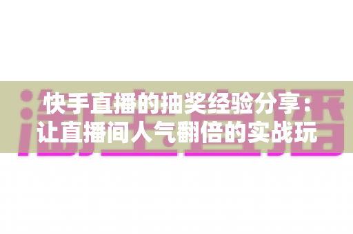 快手直播的抽奖经验分享:让直播间人气翻倍的实战玩法指南 快手直播的抽奖经验分享:让直播间人气翻倍的实战玩法指南