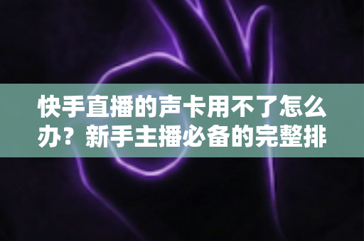 快手直播的声卡用不了怎么办?新手主播必备的完整排查与解决指南 快手直播的声卡用不了怎么办?新手主播必备的完整排查与解决指南