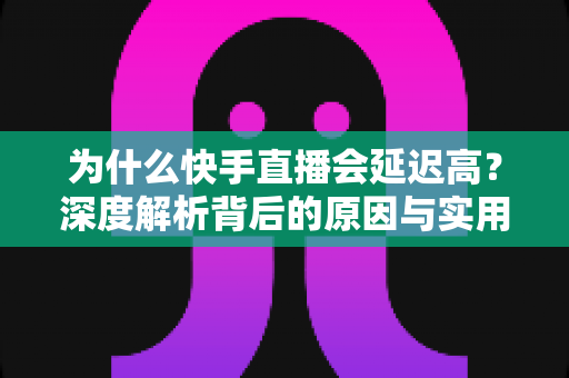 为什么快手直播会延迟高?深度解析背后的原因与实用解决方案 为什么快手直播会延迟高?深度解析背后的原因与实用解决方案