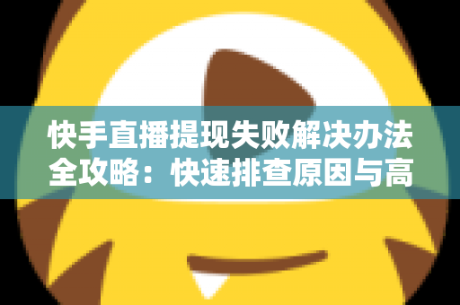 快手直播提现失败解决办法全攻略:快速排查原因与高效处理指南,助你顺利提现每一分收益 快手直播提现失败解决办法全攻略:快速排查原因与高效处理指南,助你顺利提现每一分收益