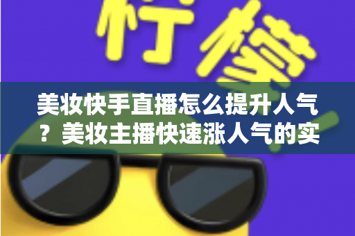 美妆快手直播怎么提升人气？美妆主播快速涨人气的实战运营全攻略