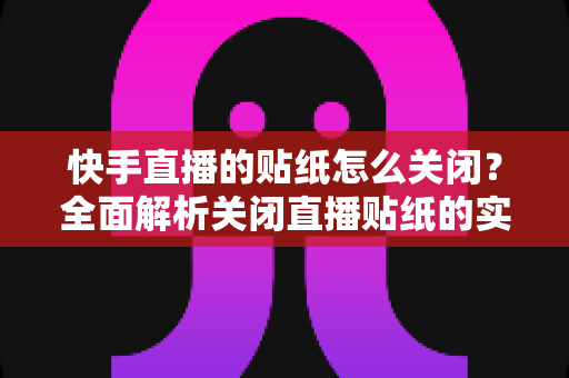 快手直播的贴纸怎么关闭?全面解析关闭直播贴纸的实用方法与常见问题 快手直播的贴纸怎么关闭?全面解析关闭直播贴纸的实用方法与常见问题