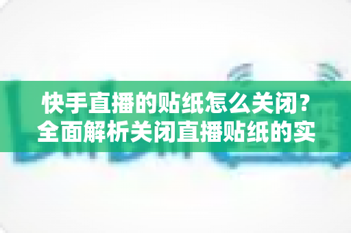 快手直播的贴纸怎么关闭?全面解析关闭直播贴纸的实用方法与常见问题 快手直播的贴纸怎么关闭?全面解析关闭直播贴纸的实用方法与常见问题