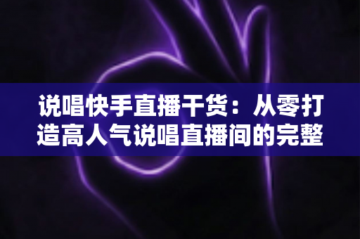 说唱快手直播干货:从零打造高人气说唱直播间的完整实战指南 说唱快手直播干货:从零打造高人气说唱直播间的完整实战指南