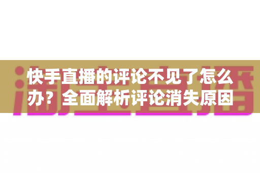 快手直播的评论不见了怎么办？全面解析评论消失原因与解决方法大全