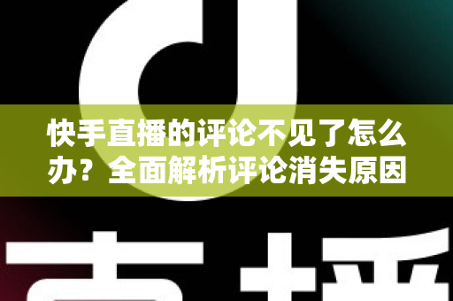快手直播的评论不见了怎么办？全面解析评论消失原因与解决方法大全