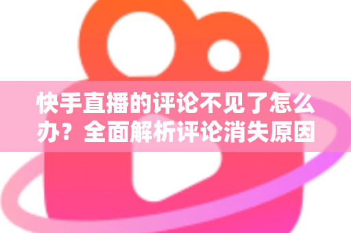 快手直播的评论不见了怎么办？全面解析评论消失原因与解决方法大全