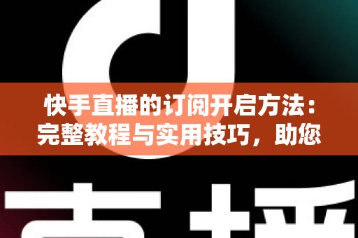 快手直播的订阅开启方法:完整教程与实用技巧,助您快速提升粉丝黏性与直播收益 快手直播的订阅开启方法:完整教程与实用技巧,助您快速提升粉丝黏性与直播收益