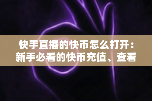 快手直播的快币怎么打开:新手必看的快币充值、查看与使用全流程实用指南 快手直播的快币怎么打开:新手必看的快币充值、查看与使用全流程实用指南