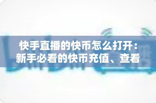 快手直播的快币怎么打开:新手必看的快币充值、查看与使用全流程实用指南 快手直播的快币怎么打开:新手必看的快币充值、查看与使用全流程实用指南