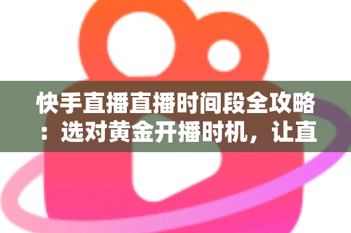 快手直播直播时间段全攻略：选对黄金开播时机，让直播间人气与销量双倍增长