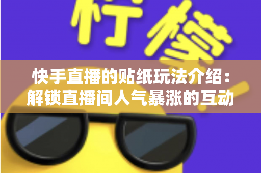 快手直播的贴纸玩法介绍：解锁直播间人气暴涨的互动秘籍