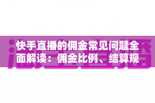 快手直播的佣金常见问题全面解读：佣金比例、结算规则与提现技巧一文看懂