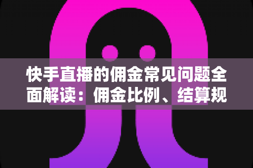 快手直播的佣金常见问题全面解读：佣金比例、结算规则与提现技巧一文看懂