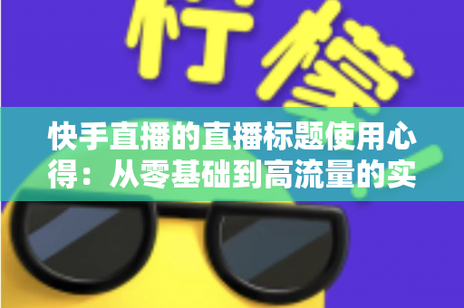 快手直播的直播标题使用心得:从零基础到高流量的实战指南 快手直播的直播标题使用心得:从零基础到高流量的实战指南
