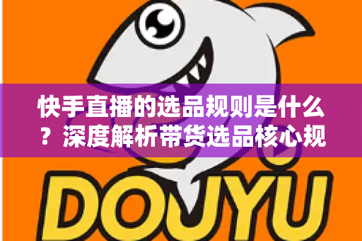 快手直播的选品规则是什么？深度解析带货选品核心规范与实战技巧