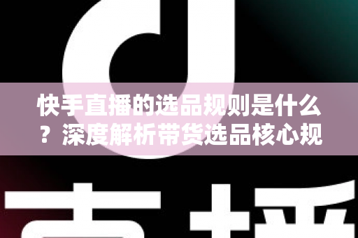快手直播的选品规则是什么？深度解析带货选品核心规范与实战技巧