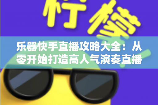 乐器快手直播攻略大全:从零开始打造高人气演奏直播间的实战指南 乐器快手直播攻略大全:从零开始打造高人气演奏直播间的实战指南