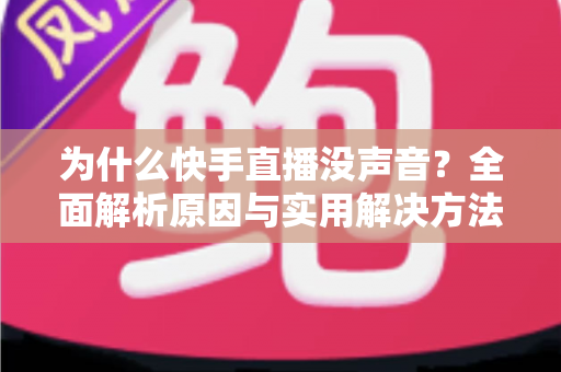 为什么快手直播没声音？全面解析原因与实用解决方法指南