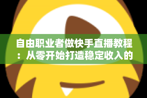 自由职业者做快手直播教程:从零开始打造稳定收入的完整指南 自由职业者做快手直播教程:从零开始打造稳定收入的完整指南