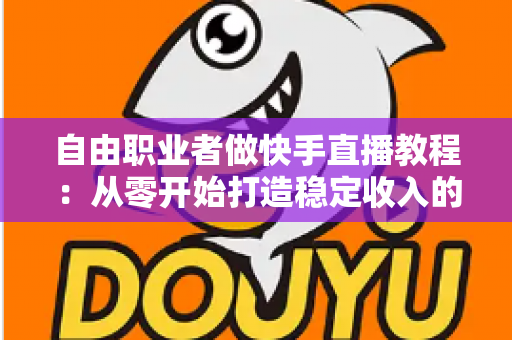 自由职业者做快手直播教程:从零开始打造稳定收入的完整指南 自由职业者做快手直播教程:从零开始打造稳定收入的完整指南