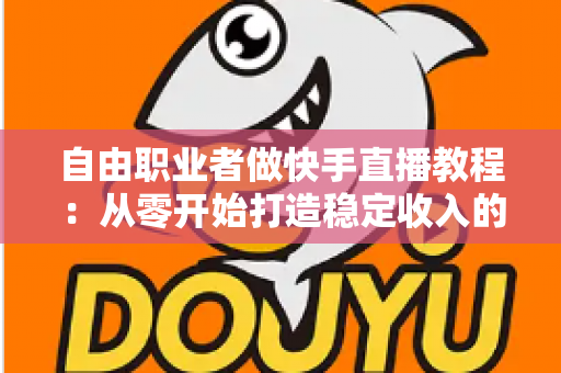 自由职业者做快手直播教程：从零开始打造稳定收入的完整指南