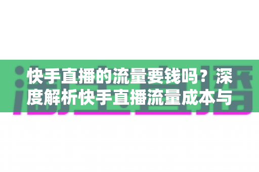 快手直播的流量要钱吗？深度解析快手直播流量成本与免费引流实用技巧