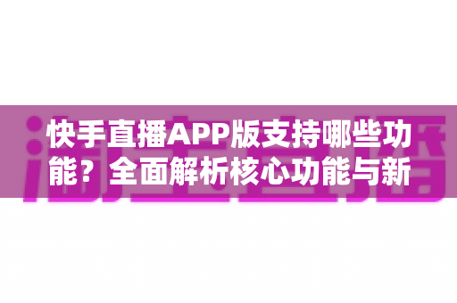 快手直播APP版支持哪些功能?全面解析核心功能与新手入门指南 快手直播APP版支持哪些功能?全面解析核心功能与新手入门指南