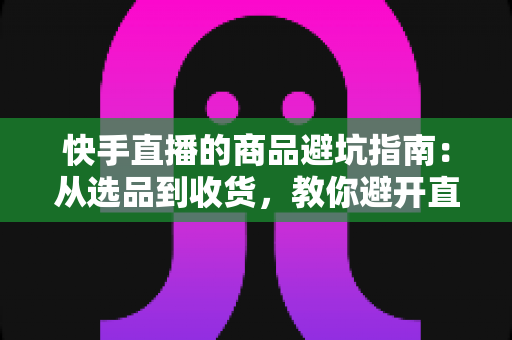 快手直播的商品避坑指南：从选品到收货，教你避开直播间里的每一个消费陷阱