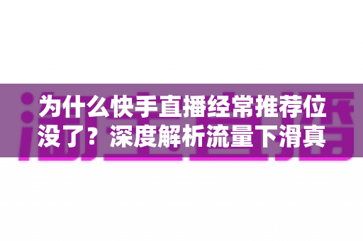 为什么快手直播经常推荐位没了?深度解析流量下滑真相与实用恢复指南 为什么快手直播经常推荐位没了?深度解析流量下滑真相与实用恢复指南