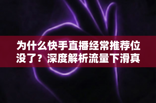 为什么快手直播经常推荐位没了?深度解析流量下滑真相与实用恢复指南 为什么快手直播经常推荐位没了?深度解析流量下滑真相与实用恢复指南