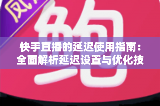快手直播的延迟使用指南:全面解析延迟设置与优化技巧,助你打造流畅稳定的直播体验 快手直播的延迟使用指南:全面解析延迟设置与优化技巧,助你打造流畅稳定的直播体验