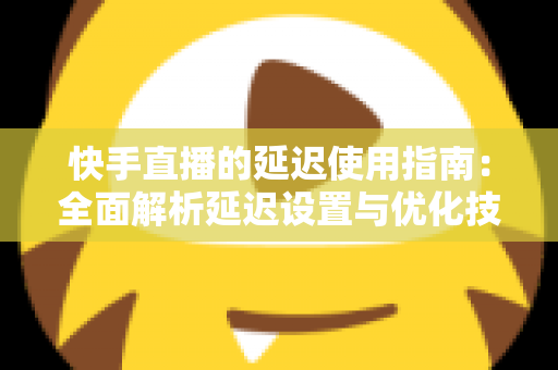 快手直播的延迟使用指南:全面解析延迟设置与优化技巧,助你打造流畅稳定的直播体验 快手直播的延迟使用指南:全面解析延迟设置与优化技巧,助你打造流畅稳定的直播体验