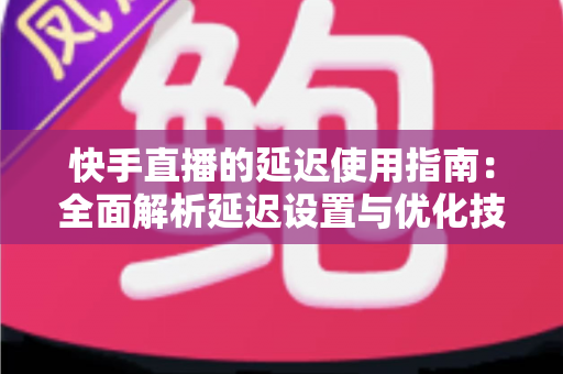 快手直播的延迟使用指南：全面解析延迟设置与优化技巧，助你打造流畅稳定的直播体验