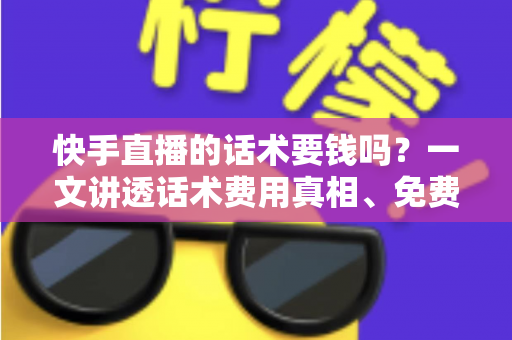 快手直播的话术要钱吗？一文讲透话术费用真相、免费获取渠道与避坑指南