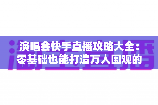 演唱会快手直播攻略大全:零基础也能打造万人围观的高人气直播现场 演唱会快手直播攻略大全:零基础也能打造万人围观的高人气直播现场