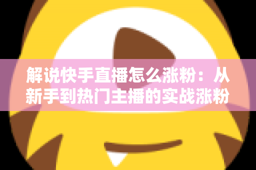 解说快手直播怎么涨粉:从新手到热门主播的实战涨粉全攻略 解说快手直播怎么涨粉:从新手到热门主播的实战涨粉全攻略