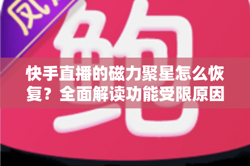 快手直播的磁力聚星怎么恢复？全面解读功能受限原因、恢复步骤与避坑指南