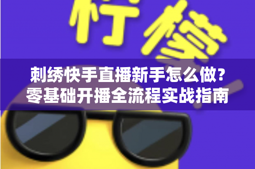 刺绣快手直播新手怎么做?零基础开播全流程实战指南,助你快速涨粉变现 刺绣快手直播新手怎么做?零基础开播全流程实战指南,助你快速涨粉变现