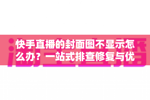 快手直播的封面图不显示怎么办?一站式排查修复与优化全攻略 快手直播的封面图不显示怎么办?一站式排查修复与优化全攻略