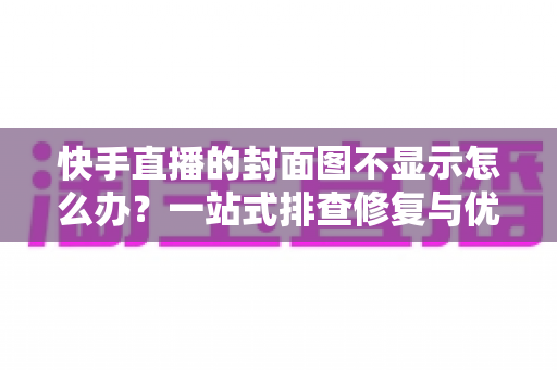 快手直播的封面图不显示怎么办?一站式排查修复与优化全攻略 快手直播的封面图不显示怎么办?一站式排查修复与优化全攻略