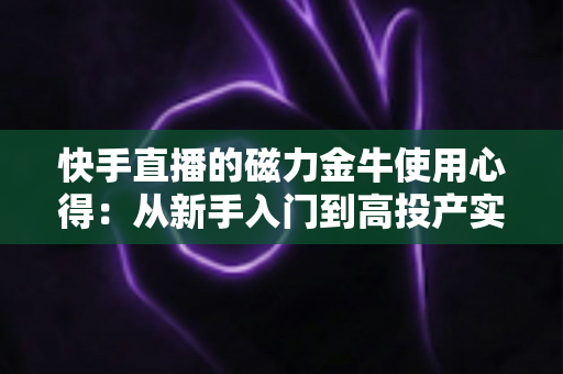 快手直播的磁力金牛使用心得:从新手入门到高投产实操的全面指南 快手直播的磁力金牛使用心得:从新手入门到高投产实操的全面指南