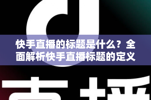 快手直播的标题是什么？全面解析快手直播标题的定义、设置方法与优化技巧