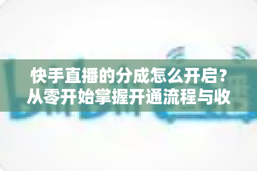 快手直播的分成怎么开启?从零开始掌握开通流程与收益提升全攻略 快手直播的分成怎么开启?从零开始掌握开通流程与收益提升全攻略