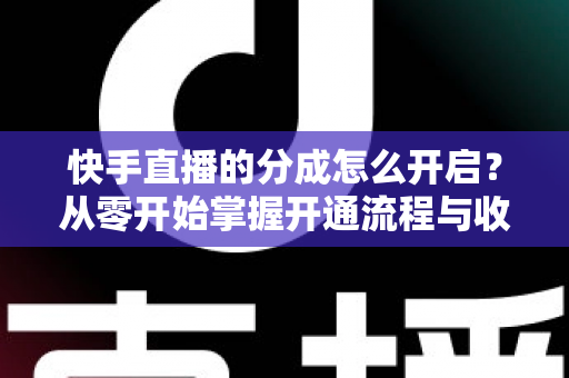 快手直播的分成怎么开启？从零开始掌握开通流程与收益提升全攻略