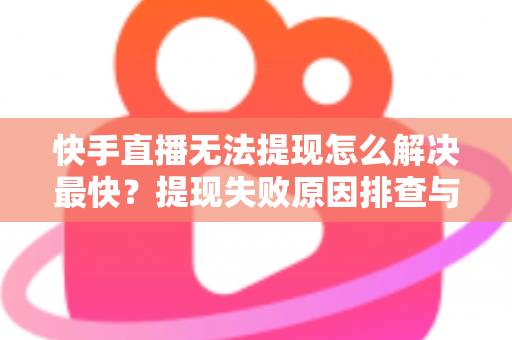 快手直播无法提现怎么解决最快?提现失败原因排查与极速处理全攻略 快手直播无法提现怎么解决最快?提现失败原因排查与极速处理全攻略