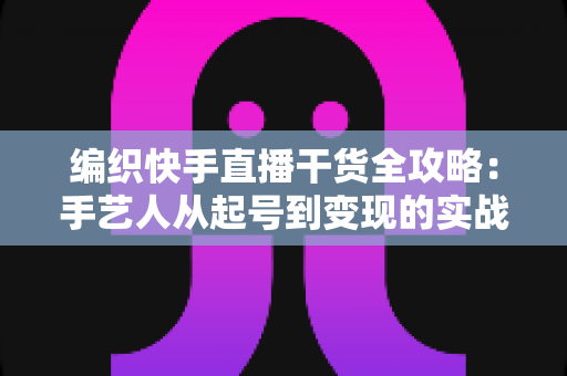 编织快手直播干货全攻略:手艺人从起号到变现的实战指南 编织快手直播干货全攻略:手艺人从起号到变现的实战指南